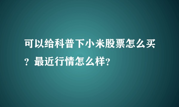 可以给科普下小米股票怎么买？最近行情怎么样？
