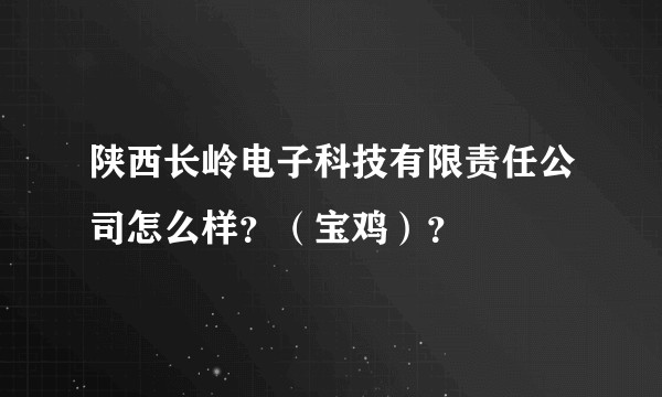陕西长岭电子科技有限责任公司怎么样?(宝鸡)?