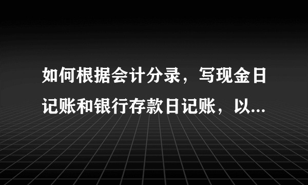 如何根据会计分录,写现金日记账和银行存款日记账,以及总账?