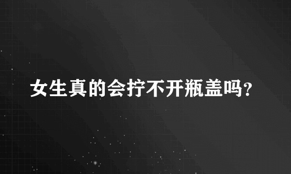 女生真的会拧不开瓶盖吗？