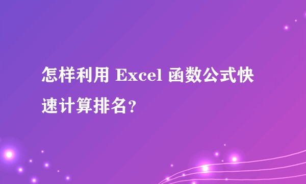 怎样利用 Excel 函数公式快速计算排名？