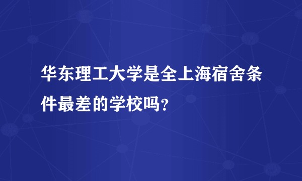 华东理工大学是全上海宿舍条件最差的学校吗？