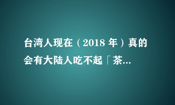 台湾人现在（2018 年）真的会有大陆人吃不起「茶叶蛋」这类的想法吗？