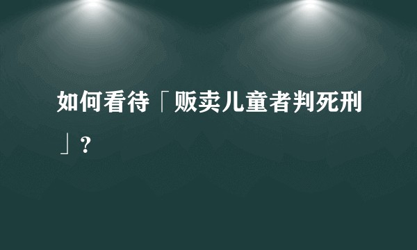 如何看待「贩卖儿童者判死刑」？