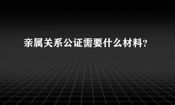 亲属关系公证需要什么材料？