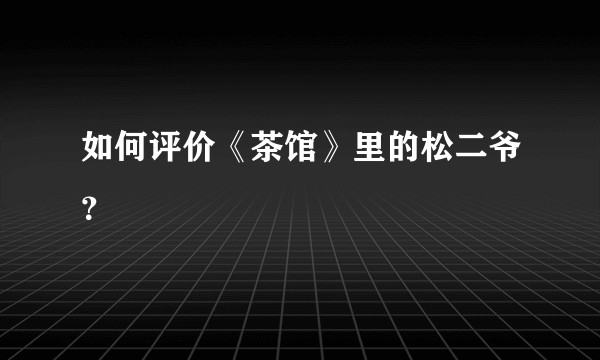 如何评价《茶馆》里的松二爷?