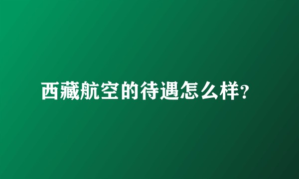 西藏航空的待遇怎么样？
