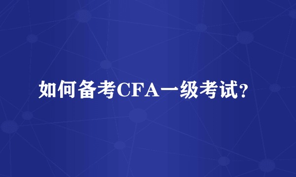 如何备考CFA一级考试？