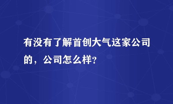 有没有了解首创大气这家公司的，公司怎么样？