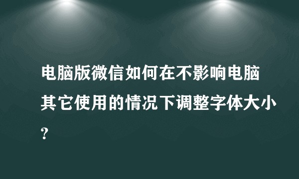 电脑版微信如何在不影响电脑其它使用的情况下调整字体大小？