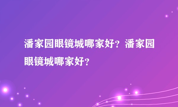 潘家园眼镜城哪家好？潘家园眼镜城哪家好？