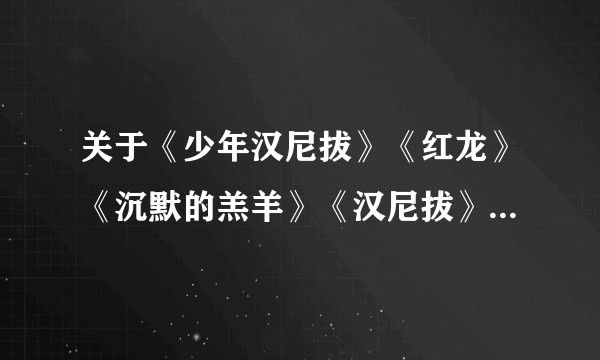 关于《少年汉尼拔》《红龙》《沉默的羔羊》《汉尼拔》四部电影分析汉尼拔·莱特克这个人物形象。?