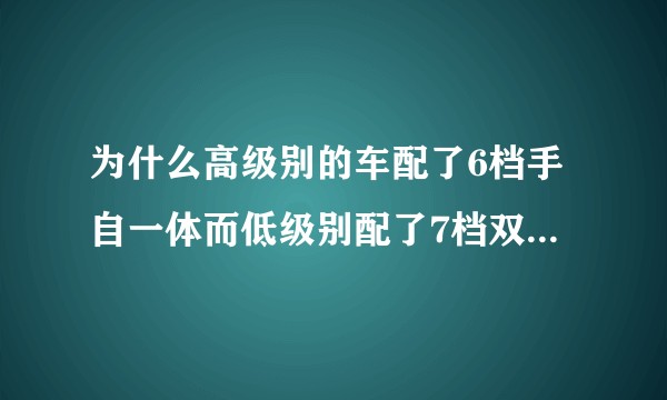 为什么高级别的车配了6档手自一体而低级别配了7档双离合？不是七档更好吗？