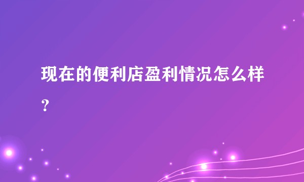 现在的便利店盈利情况怎么样？