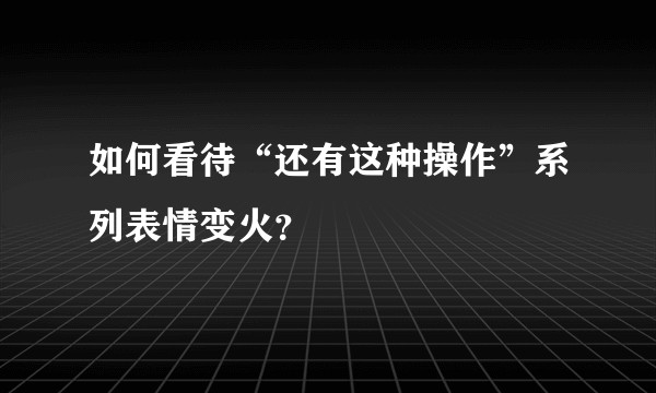 如何看待“还有这种操作”系列表情变火？