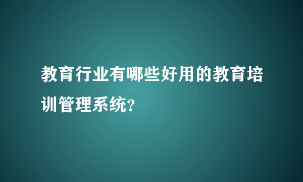 教育行业有哪些好用的教育培训管理系统？