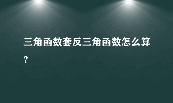 三角函数套反三角函数怎么算？