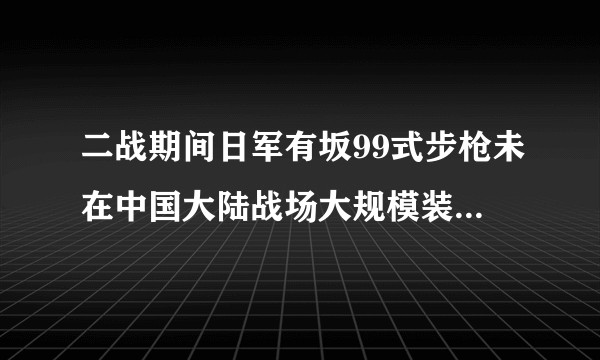 二战期间日军有坂99式步枪未在中国大陆战场大规模装备，是什么原因？
