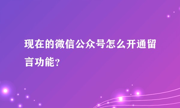 现在的微信公众号怎么开通留言功能？
