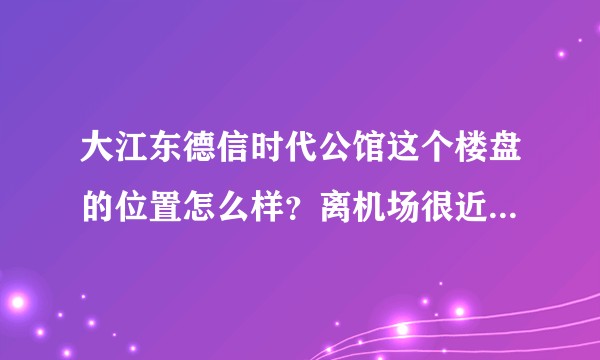 大江东德信时代公馆这个楼盘的位置怎么样？离机场很近，会吵吗？
