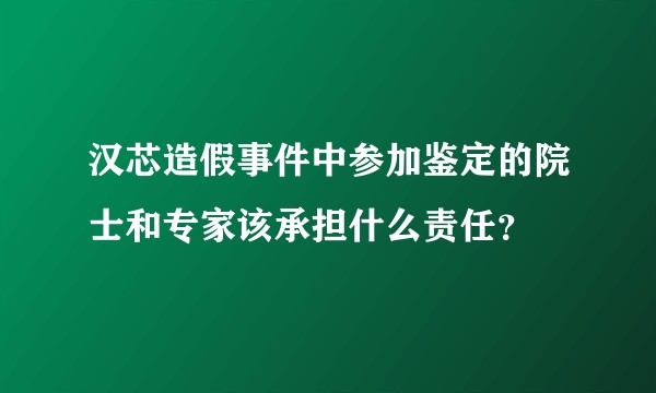 汉芯造假事件中参加鉴定的院士和专家该承担什么责任？