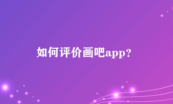 如何评价画吧app？