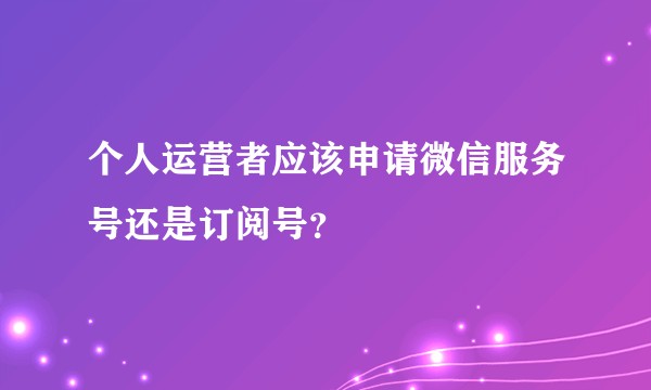 个人运营者应该申请微信服务号还是订阅号？