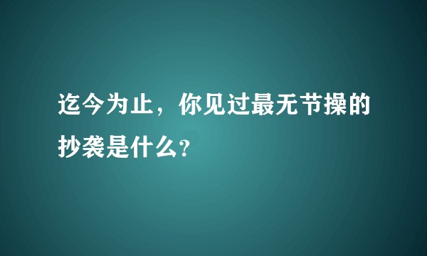 迄今为止，你见过最无节操的抄袭是什么？