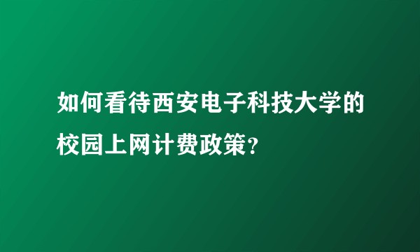 如何看待西安电子科技大学的校园上网计费政策？
