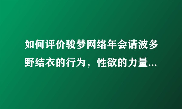 如何评价骏梦网络年会请波多野结衣的行为，性欲的力量到底有多大？