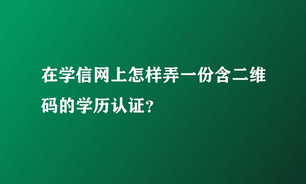 在学信网上怎样弄一份含二维码的学历认证？