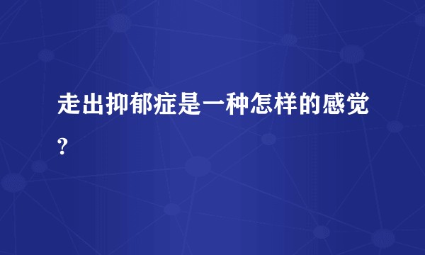 走出抑郁症是一种怎样的感觉?