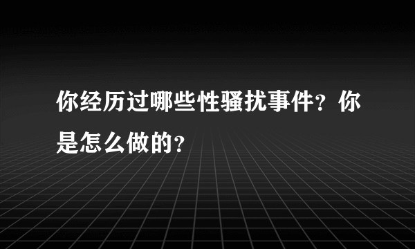 你经历过哪些性骚扰事件？你是怎么做的？
