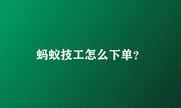蚂蚁技工怎么下单？