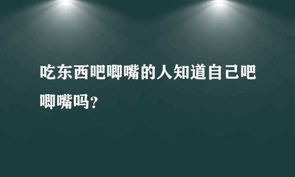 吃东西吧唧嘴的人知道自己吧唧嘴吗？