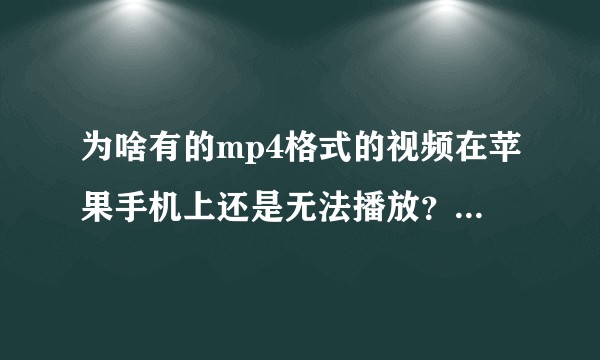 为啥有的mp4格式的视频在苹果手机上还是无法播放？求大神解答！谢谢！？