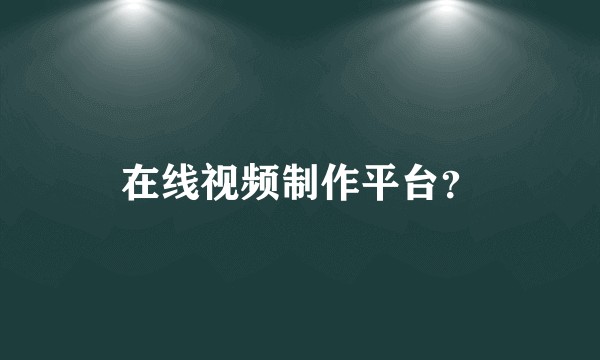 在线视频制作平台？