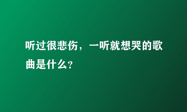 听过很悲伤，一听就想哭的歌曲是什么？