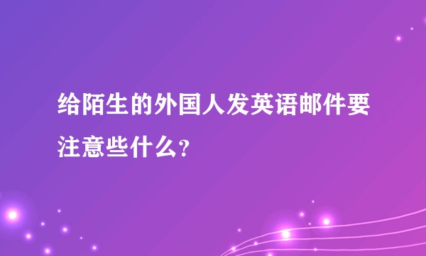 给陌生的外国人发英语邮件要注意些什么？