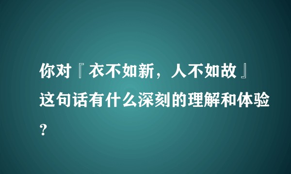 你对『衣不如新，人不如故』这句话有什么深刻的理解和体验？