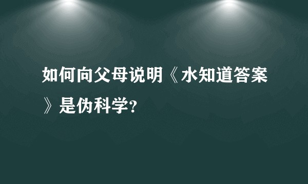 如何向父母说明《水知道答案》是伪科学?