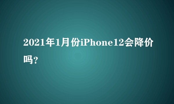 2021年1月份iPhone12会降价吗?