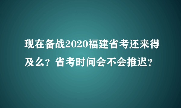 现在备战2020福建省考还来得及么？省考时间会不会推迟？