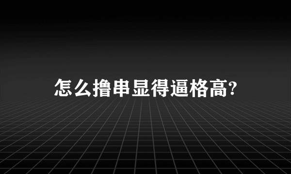 怎么撸串显得逼格高?