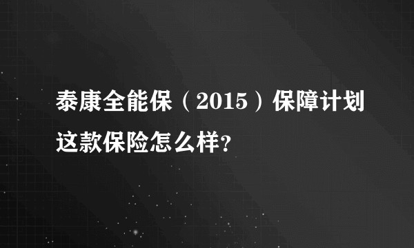 泰康全能保（2015）保障计划这款保险怎么样？