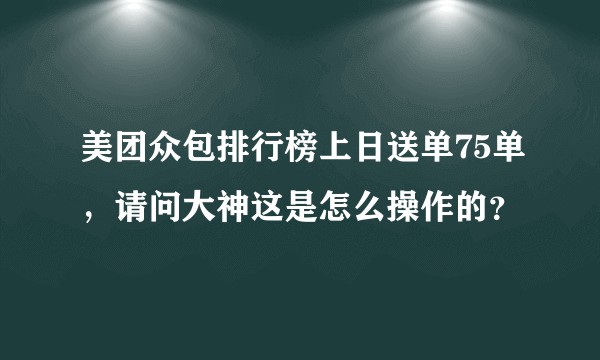 美团众包排行榜上日送单75单，请问大神这是怎么操作的？