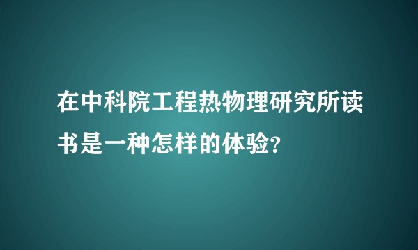 在中科院工程热物理研究所读书是一种怎样的体验？