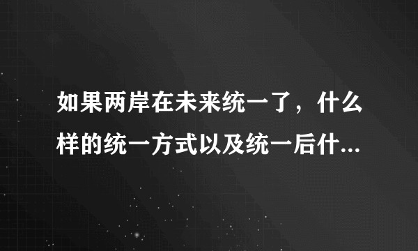 如果两岸在未来统一了，什么样的统一方式以及统一后什么样的治理方式对台湾人民来说是最好的？