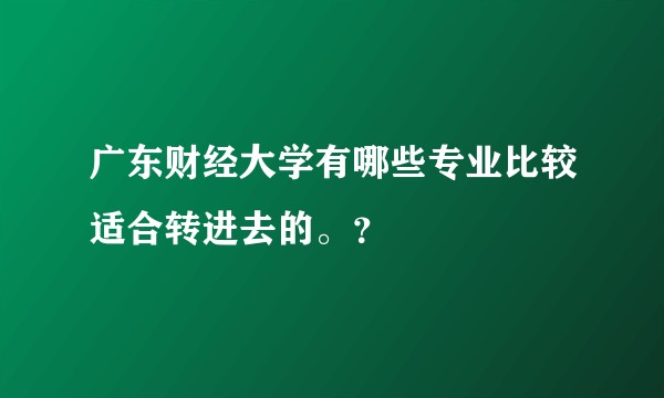 广东财经大学有哪些专业比较适合转进去的。？