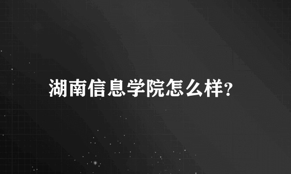 湖南信息学院怎么样？
